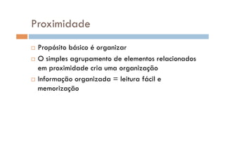 Proximidade
  Propósito básico é organizar
  O simples agrupamento de elementos relacionados

   em proximidade cria uma organização
  Informação organizada = leitura fácil e

   memorização
 