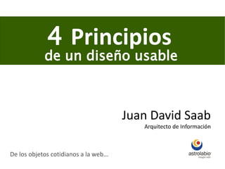 4 Principios
            de un diseño usable



                                        Juan David Saab
                                           Arquitecto de Información



De los objetos cotidianos a la web...
 
