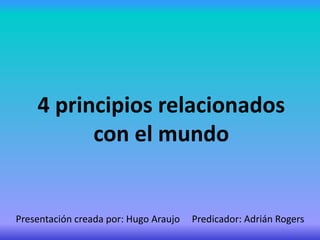 4 principios relacionados
con el mundo
Presentación creada por: Hugo Araujo Predicador: Adrián Rogers
 