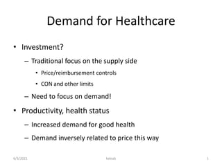 Demand for Healthcare
• Investment?
– Traditional focus on the supply side
• Price/reimbursement controls
• CON and other limits
– Need to focus on demand!
• Productivity, health status
– Increased demand for good health
– Demand inversely related to price this way
1
6/3/2021 kaleab
 