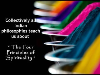 Collectively all
Indian
philosophies teach
us about
“ The Four
Principles of
Spirituality ”

 