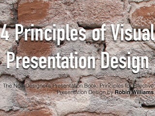 4 Principles of Visual
Presentation Design
The Non-Designer’s Presentation Book: Principles for Effective
Presentation Design by Robin Williams
 