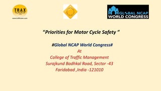 “Priorities for Motor Cycle Safety ”
#Global NCAP World Congress#
At
College of Traffic Management
Surajkund Badhkal Road, Sector -43
Faridabad ,India -121010
 