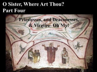 Priestesses, and Deaconesses,
& Virgins– Oh My!
O Sister, Where Art Thou?
Part Four
 