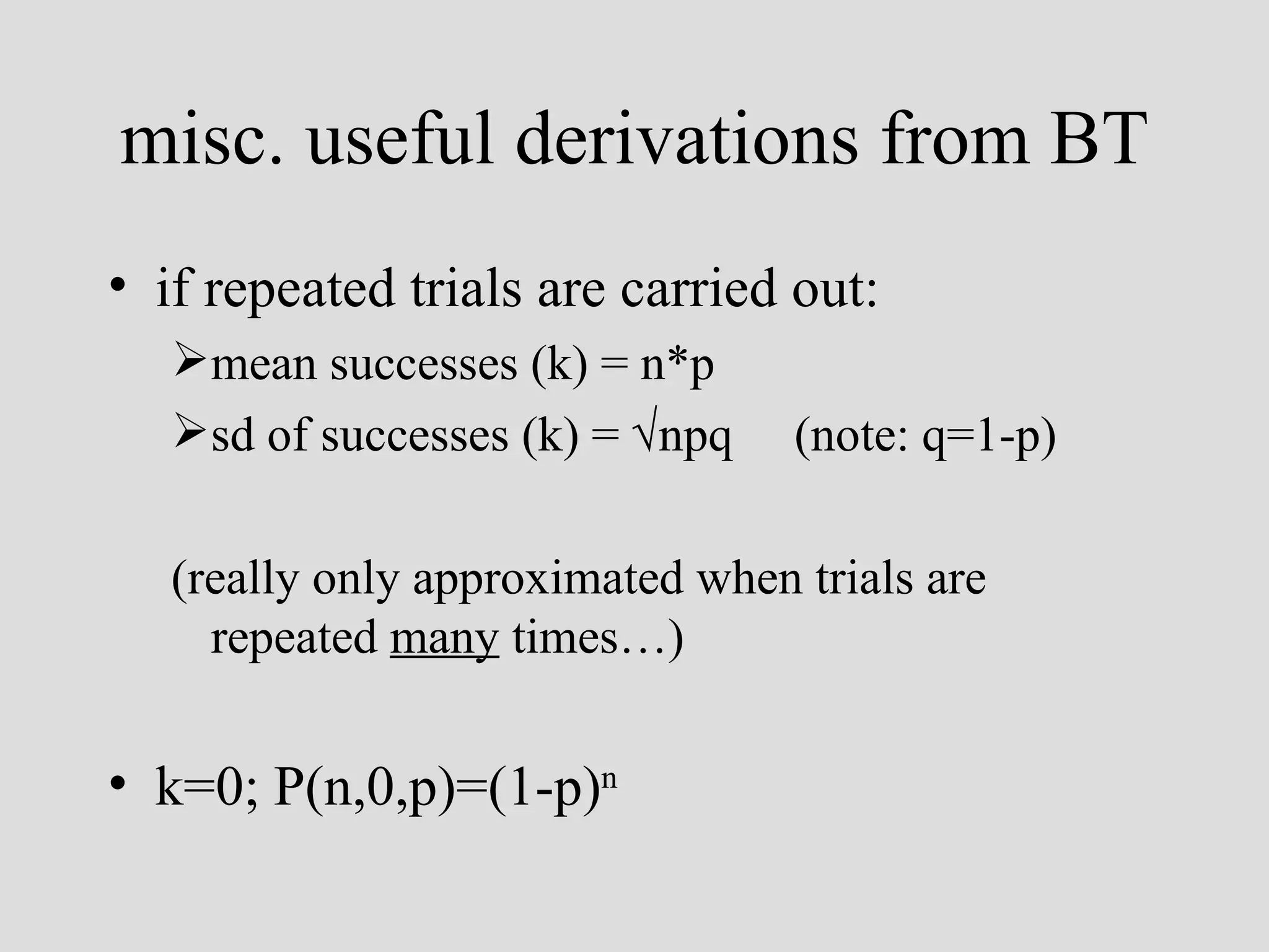 misc. useful derivations from BT if repeated trials are carried out: mean successes (k) = n*p sd of successes (k) =   npq  (note: q=1-p)  (really only approximated when trials are repeated  many  times…) k=0; P(n,0,p)=(1-p) n 