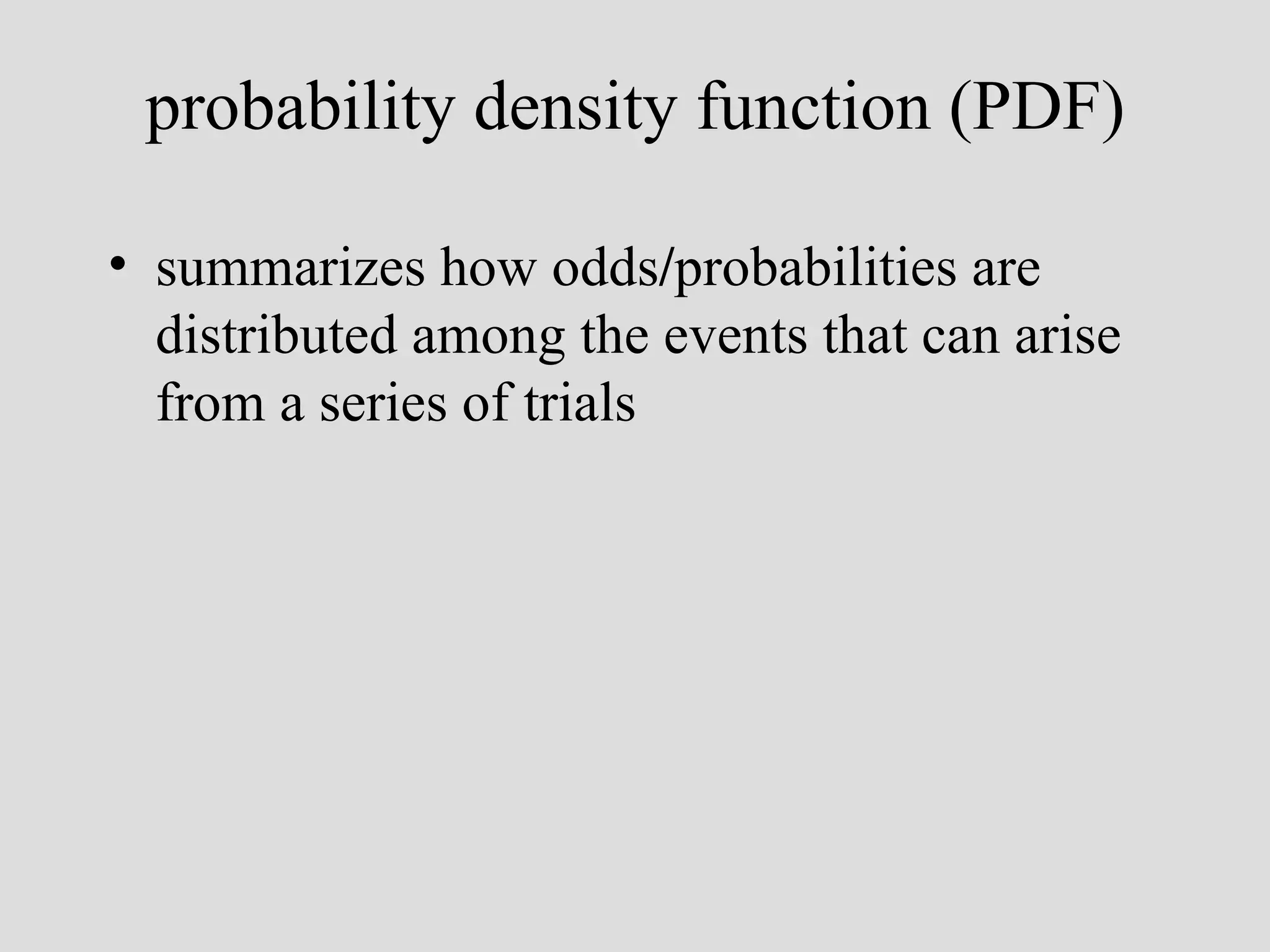 probability density function (PDF) summarizes how odds / probabilities are distributed among the events that can arise from a series of trials 