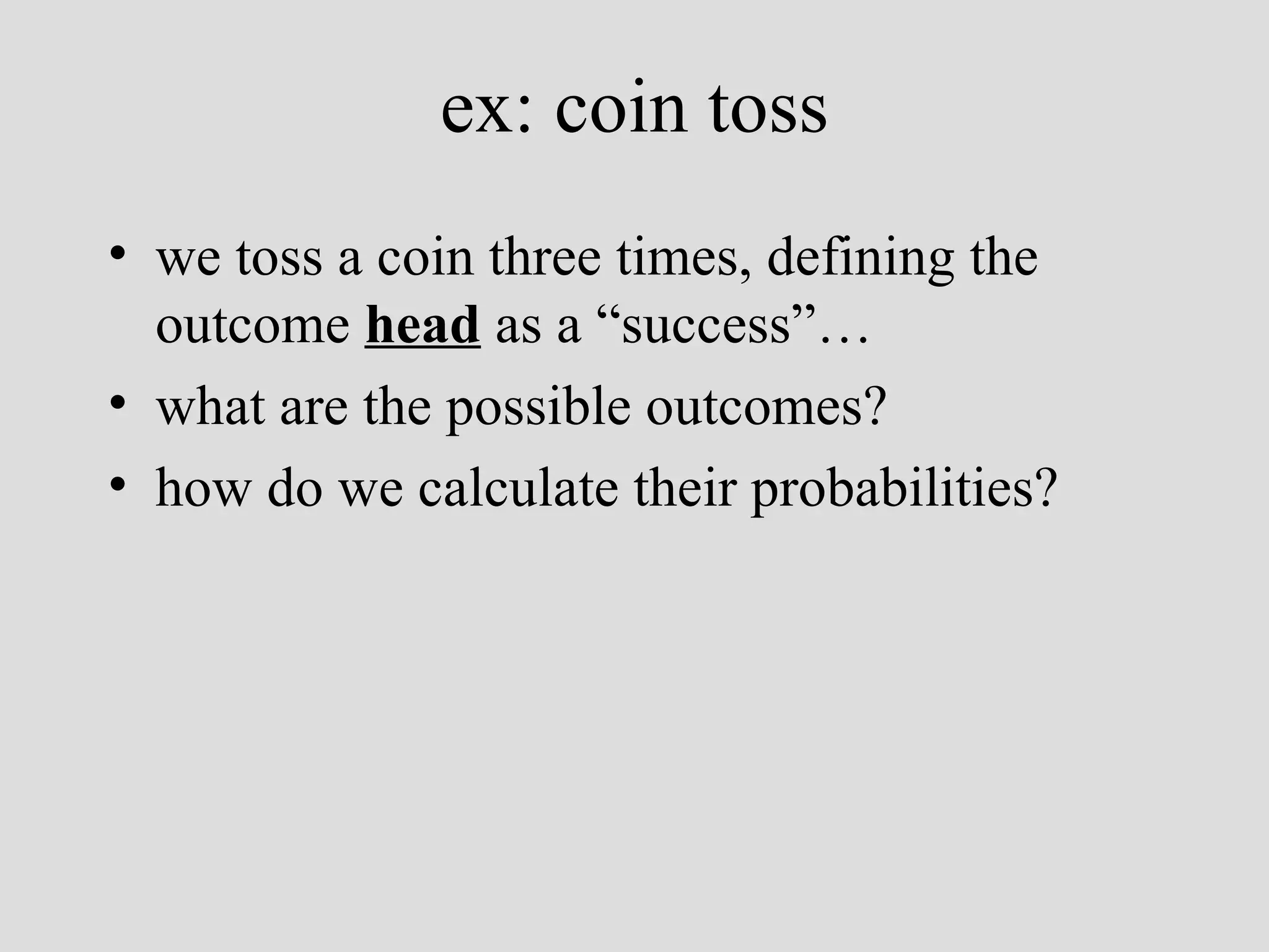 ex: coin toss we toss a coin three times, defining the outcome  head  as a “success”… what are the possible outcomes?  how do we calculate their probabilities? 