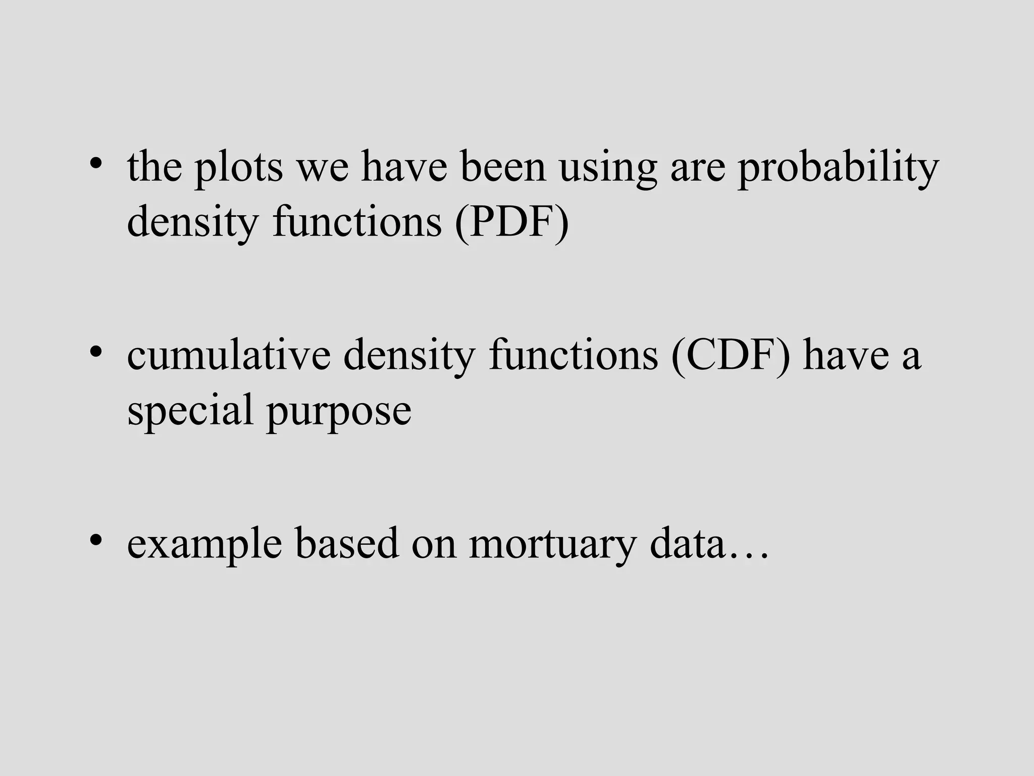 the plots we have been using are probability density functions (PDF) cumulative density functions (CDF) have a special purpose example based on mortuary data… 