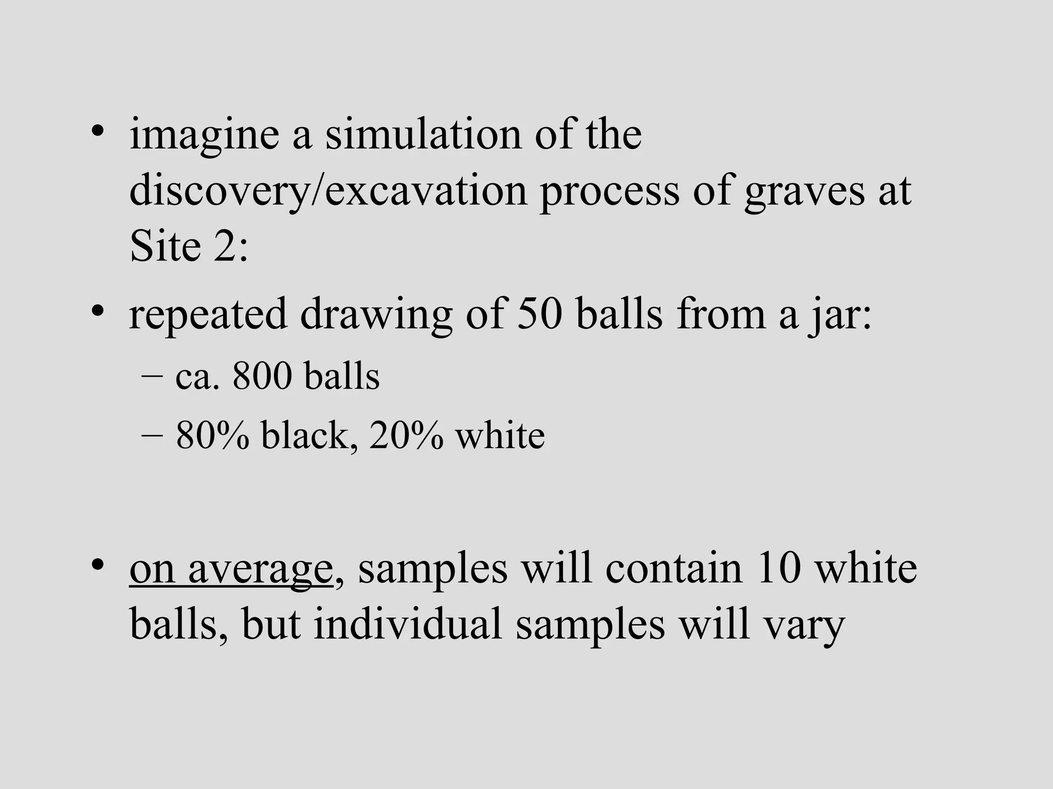 imagine a simulation of the discovery/excavation process of graves at Site 2: repeated drawing of 50 balls from a jar: ca. 800 balls 80% black, 20% white on average , samples will contain 10 white balls, but individual samples will vary 