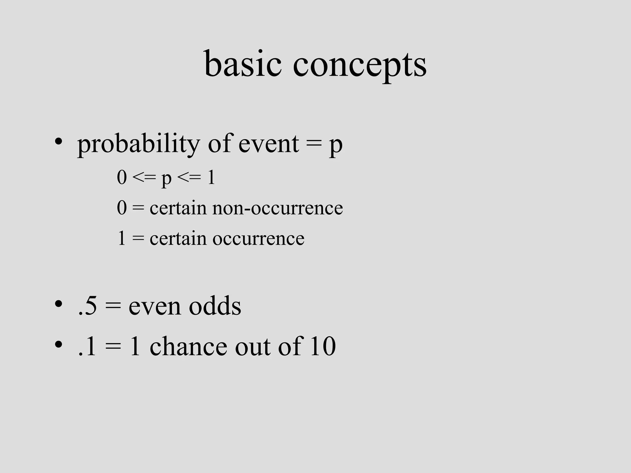 basic concepts probability of event = p 0 <= p <= 1 0 = certain non-occurrence 1 = certain occurrence .5 = even odds .1 = 1 chance out of 10 