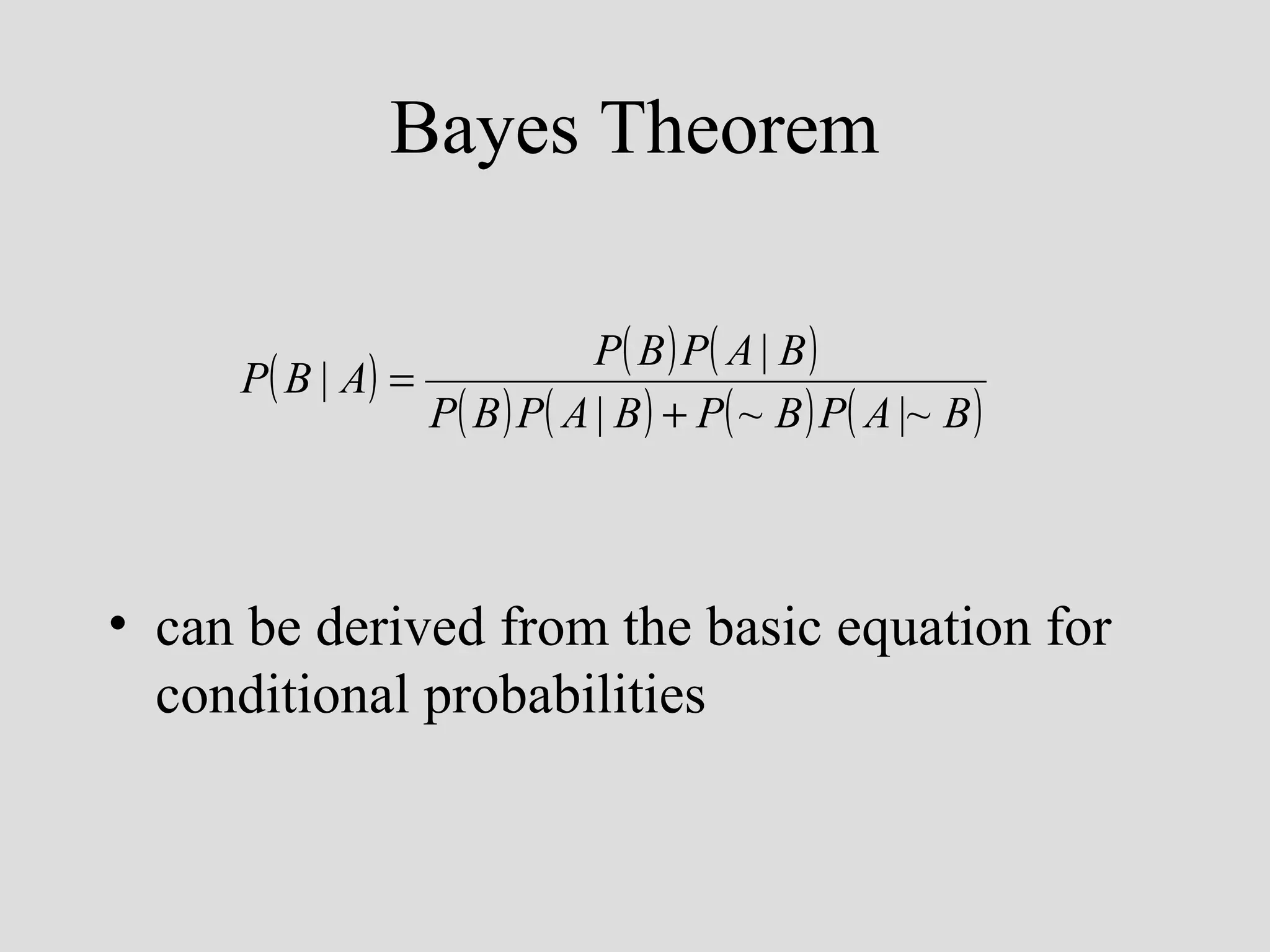 Bayes Theorem
P( B ) P( A | B )
P ( B | A) =
P( B ) P( A | B ) + P( ~ B ) P( A |~ B )

• can be derived from the basic equation for
conditional probabilities

 
