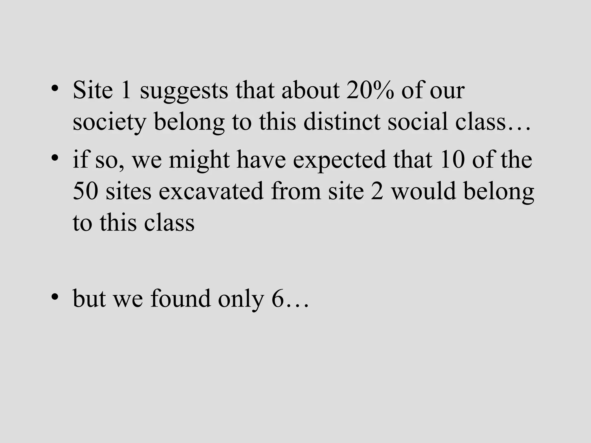 • Site 1 suggests that about 20% of our
society belong to this distinct social class…
• if so, we might have expected that 10 of the
50 sites excavated from site 2 would belong
to this class
• but we found only 6…

 