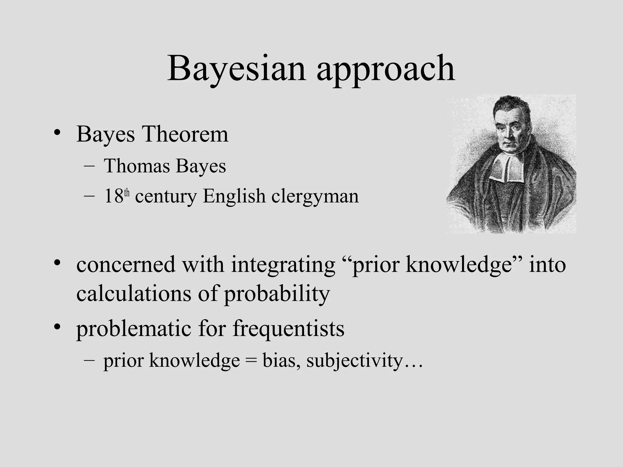 Bayesian approach
• Bayes Theorem
– Thomas Bayes
– 18th century English clergyman

• concerned with integrating “prior knowledge” into
calculations of probability
• problematic for frequentists
– prior knowledge = bias, subjectivity…

 
