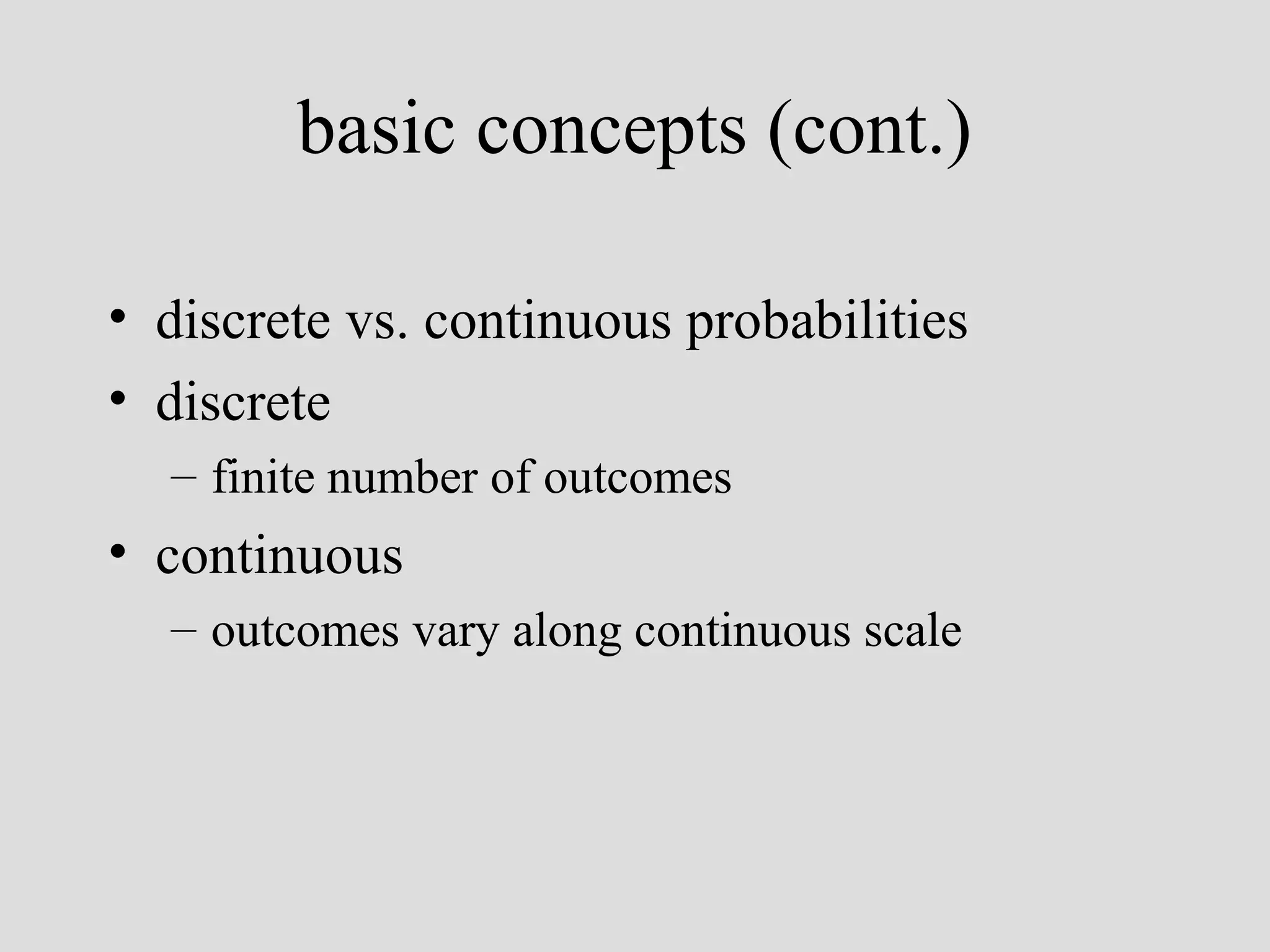 basic concepts (cont.)
• discrete vs. continuous probabilities
• discrete
– finite number of outcomes

• continuous
– outcomes vary along continuous scale

 