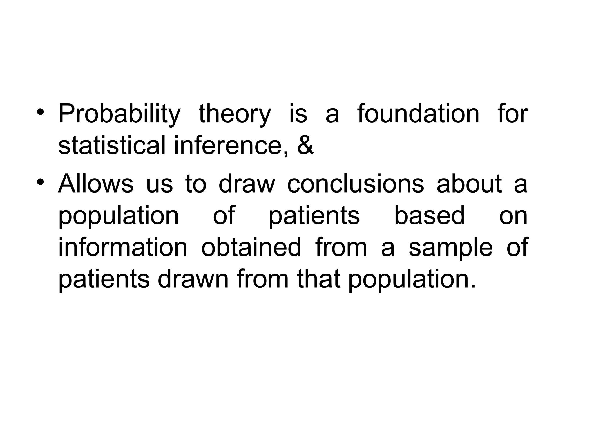 • Probability theory is a foundation for
statistical inference, &
• Allows us to draw conclusions about a
population of patients based on
information obtained from a sample of
patients drawn from that population.
 