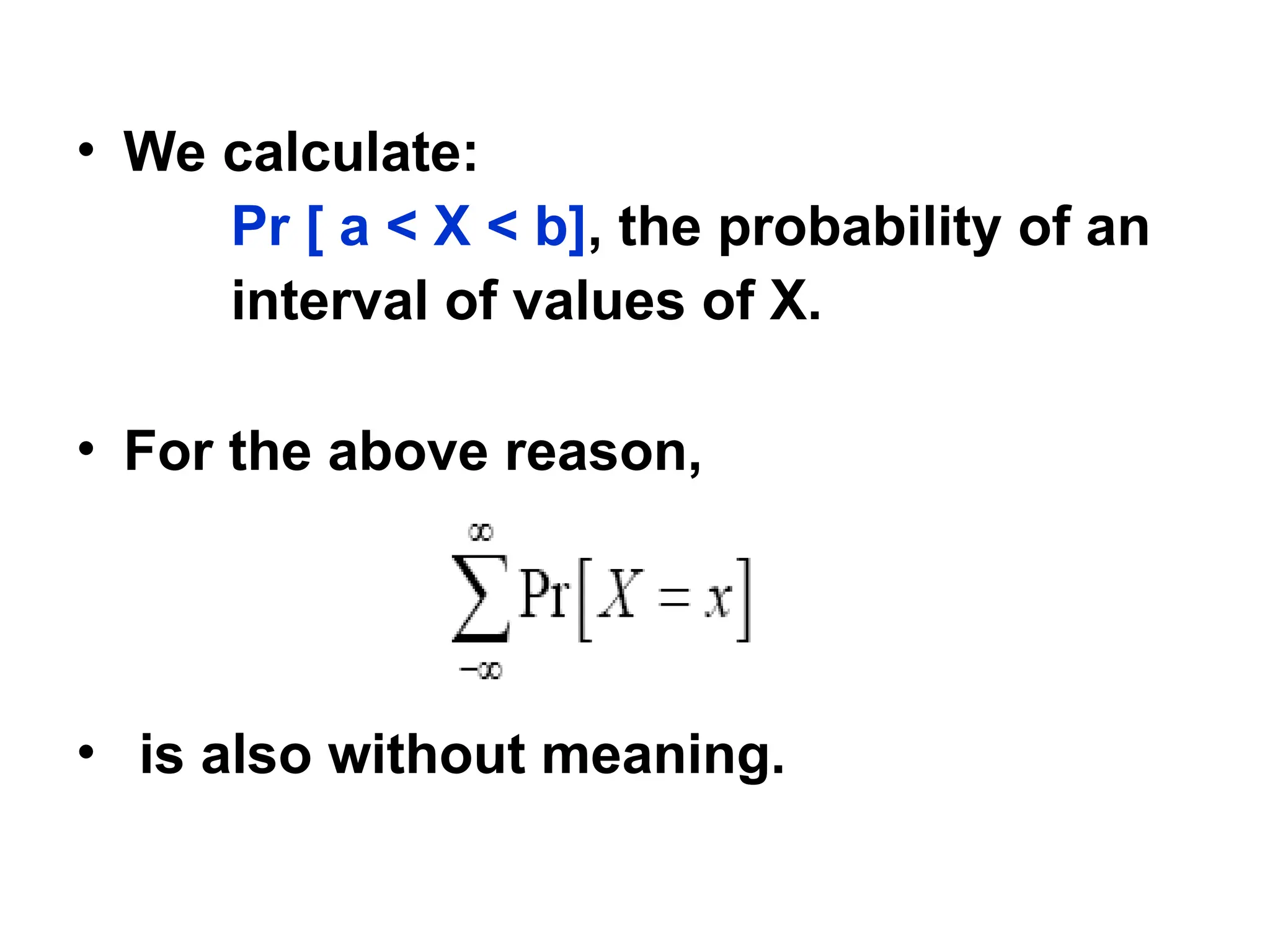 • We calculate:
Pr [ a < X < b], the probability of an
interval of values of X.
• For the above reason,
• is also without meaning.
 