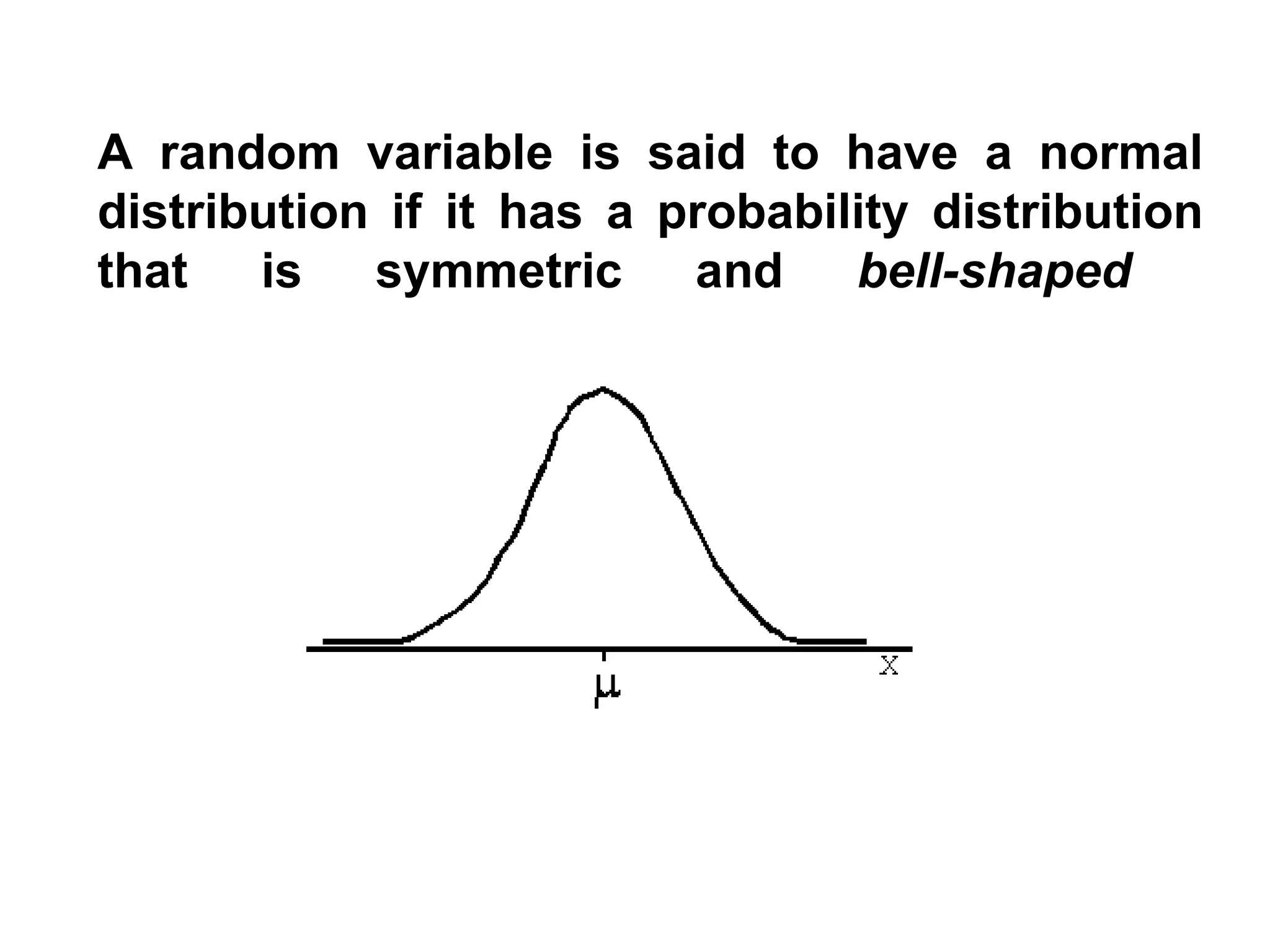 A random variable is said to have a normal
distribution if it has a probability distribution
that is symmetric and bell-shaped
 