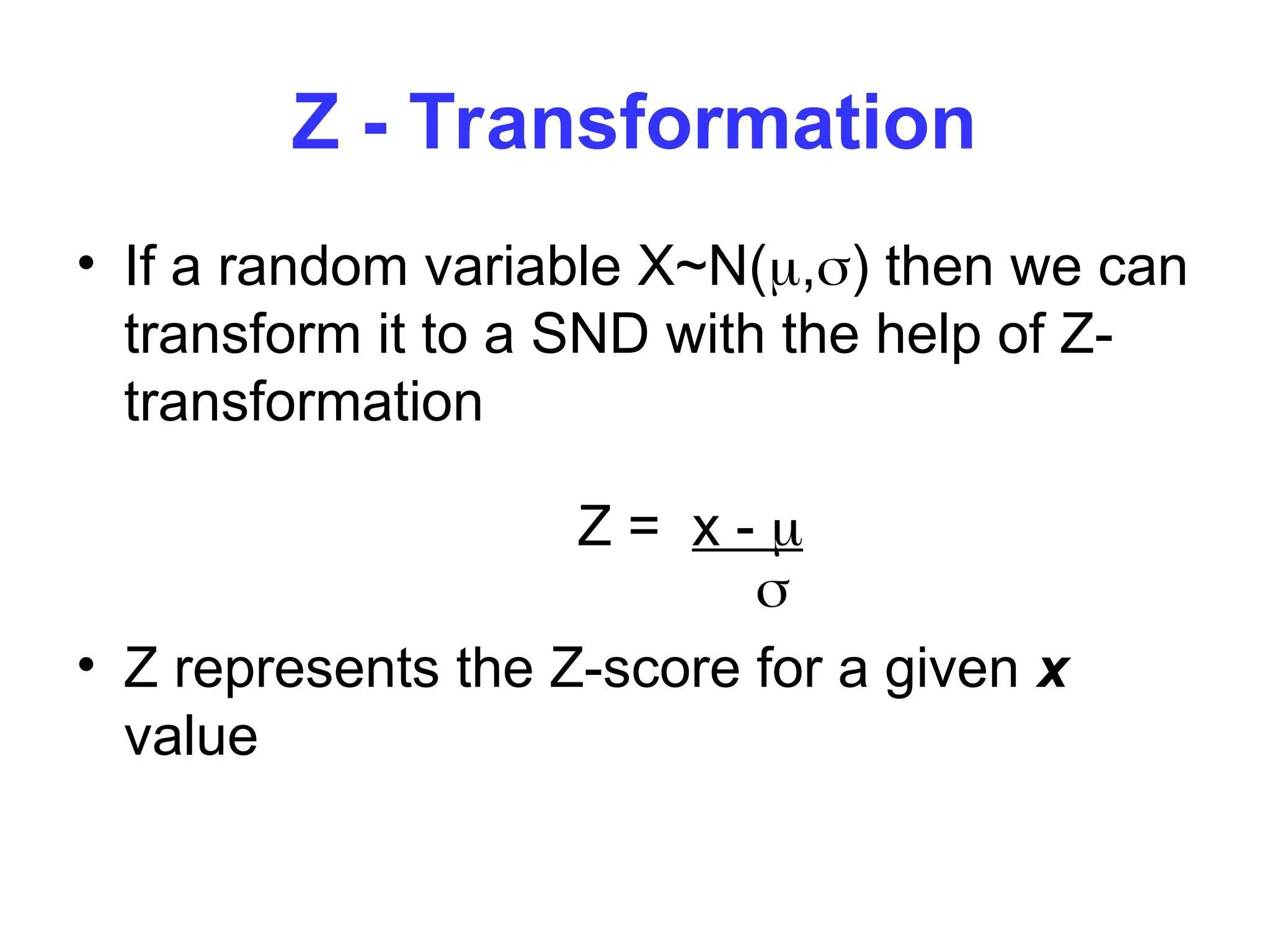 Z - Transformation
• If a random variable X~N(,) then we can
transform it to a SND with the help of Z-
transformation
Z = x - 

• Z represents the Z-score for a given x
value
 