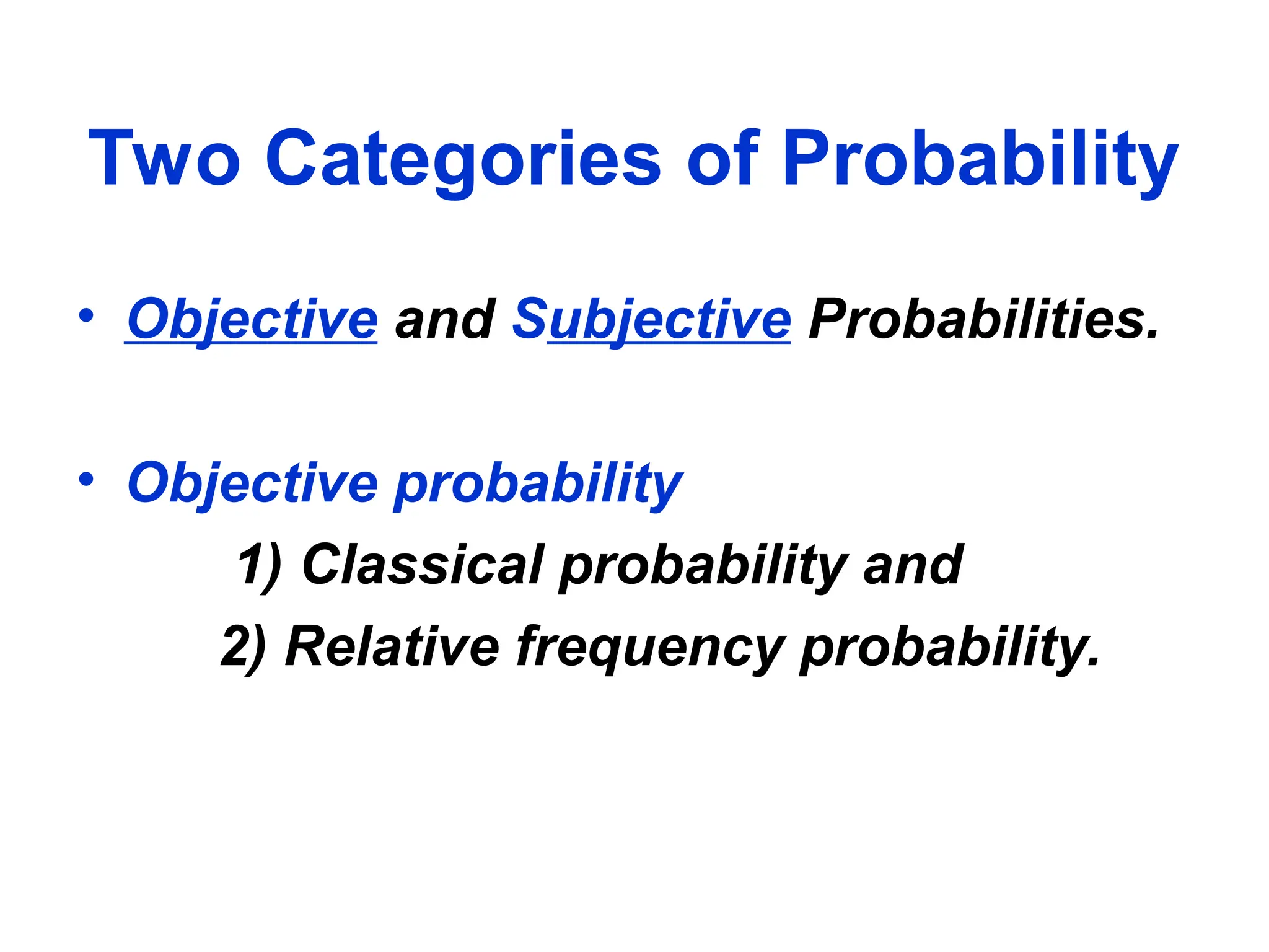 Two Categories of Probability
• Objective and Subjective Probabilities.
• Objective probability
1) Classical probability and
2) Relative frequency probability.
 