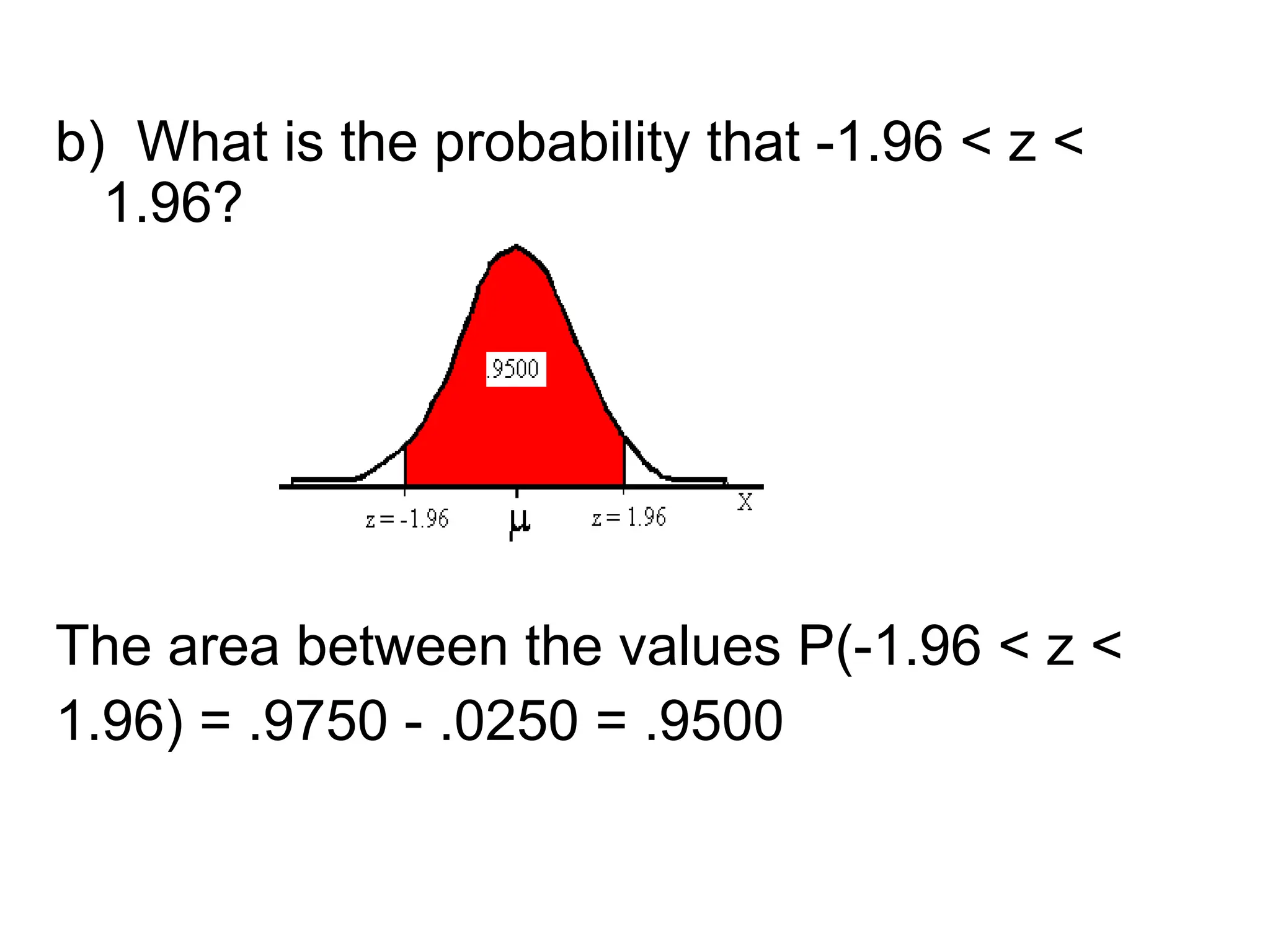 b) What is the probability that -1.96 < z <
1.96?
The area between the values P(-1.96 < z <
1.96) = .9750 - .0250 = .9500
 