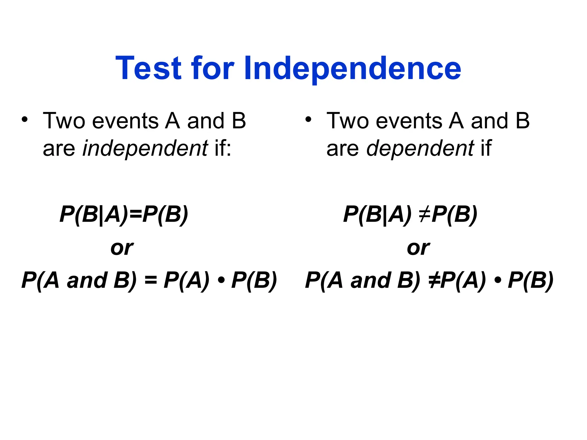 Test for Independence
• Two events A and B
are independent if:
P(B|A)=P(B)
or
P(A and B) = P(A) • P(B)
• Two events A and B
are dependent if
P(B|A) ≠P(B)
or
P(A and B) ≠P(A) • P(B)
 