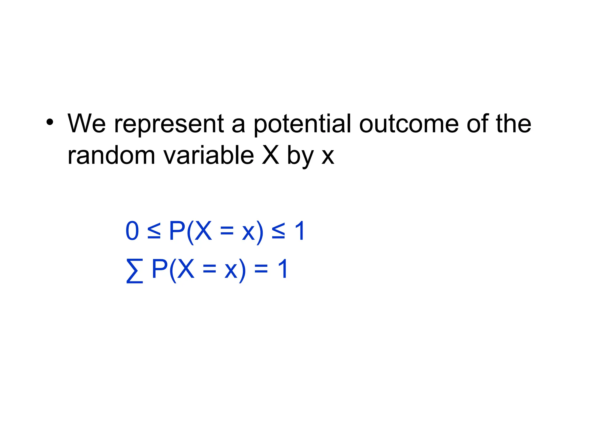 • We represent a potential outcome of the
random variable X by x
0 ≤ P(X = x) ≤ 1
∑ P(X = x) = 1
 