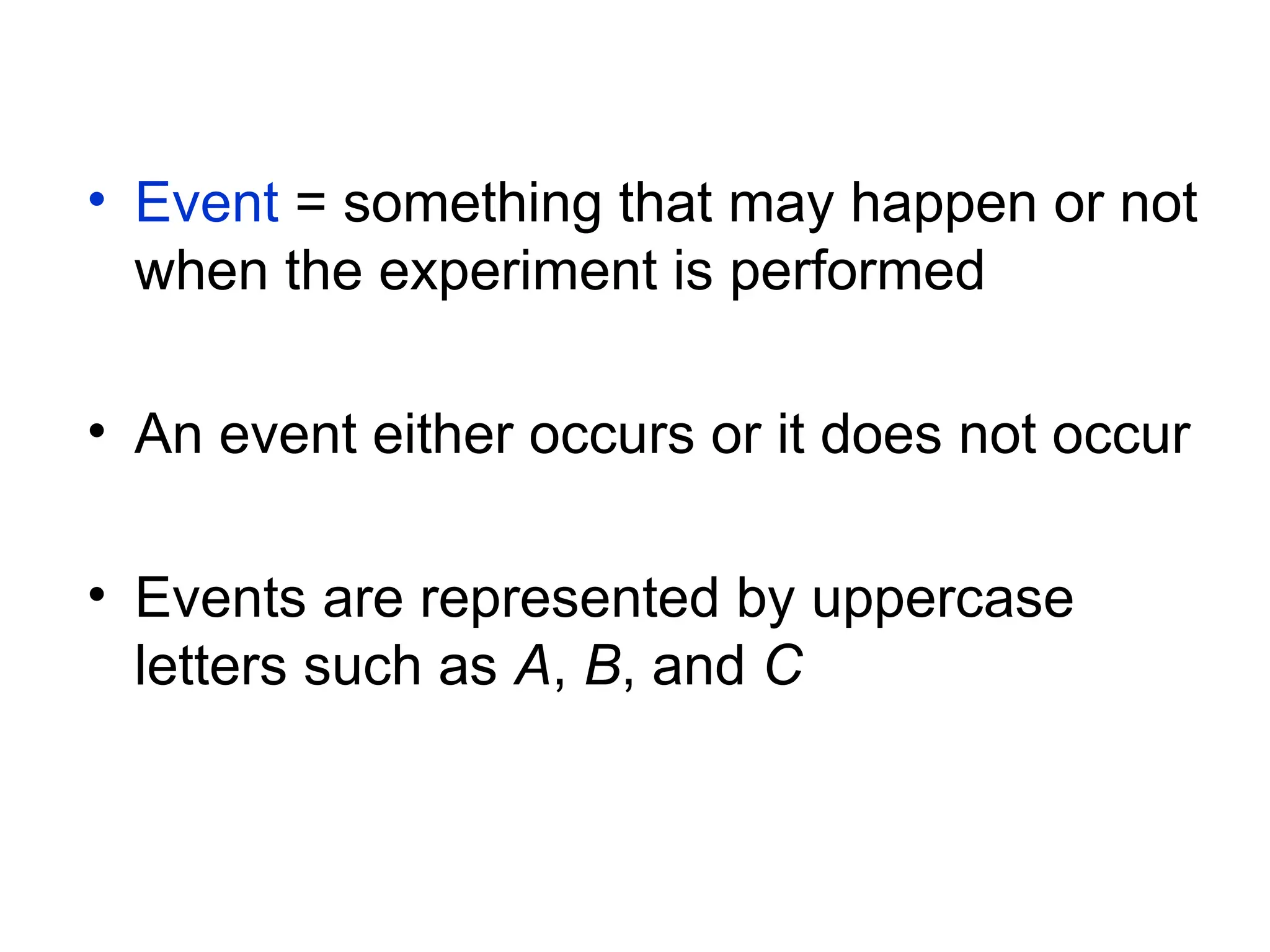 • Event = something that may happen or not
when the experiment is performed
• An event either occurs or it does not occur
• Events are represented by uppercase
letters such as A, B, and C
 
