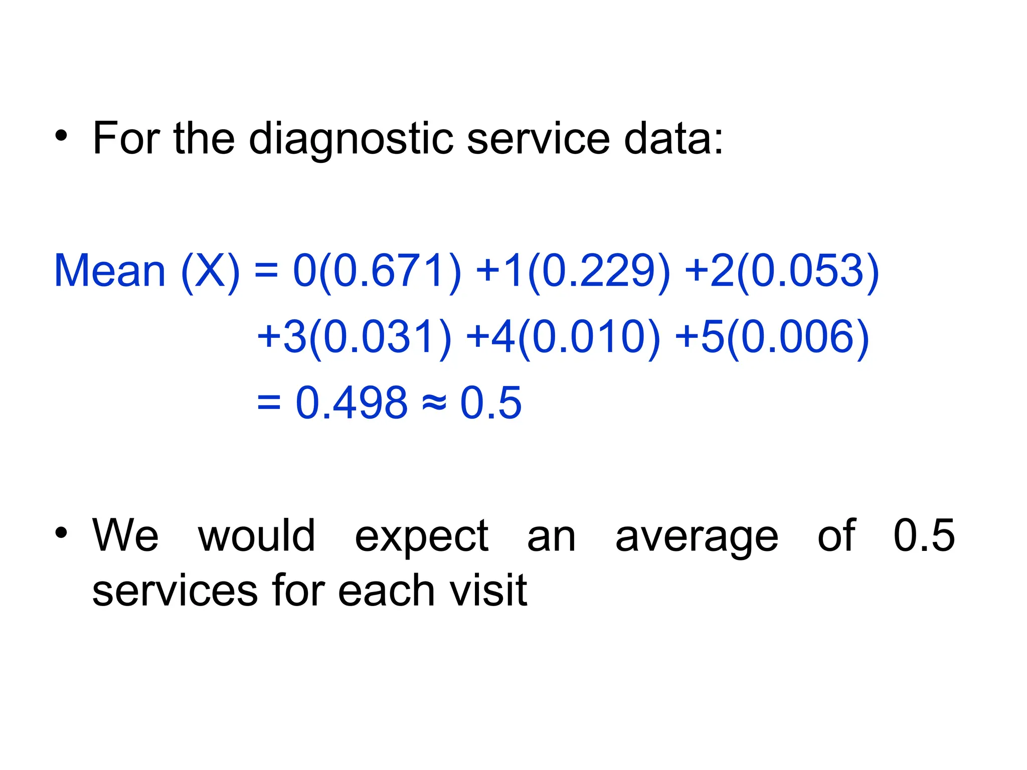 • For the diagnostic service data:
Mean (X) = 0(0.671) +1(0.229) +2(0.053)
+3(0.031) +4(0.010) +5(0.006)
= 0.498 ≈ 0.5
• We would expect an average of 0.5
services for each visit
 