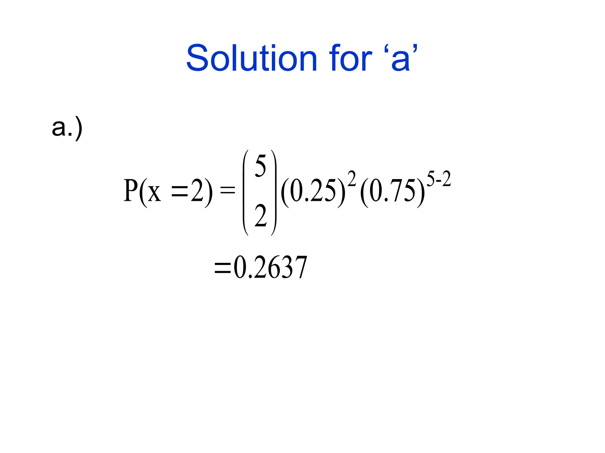 Solution for ‘a’
a.)
2637
.
0
)
75
.
0
(
)
25
.
0
(
2
5
=
2)
P(x 2
-
5
2








 