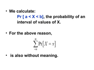 • We calculate:
Pr [ a < X < b], the probability of an
interval of values of X.
• For the above reason,
• is also without meaning.
 