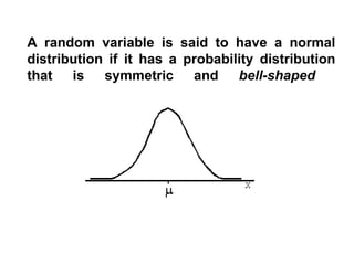 A random variable is said to have a normal
distribution if it has a probability distribution
that is symmetric and bell-shaped
 