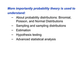 More importantly probability theory is used to
understand:
– About probability distributions: Binomial,
Poisson, and Normal Distributions
– Sampling and sampling distributions
– Estimation
– Hypothesis testing
– Advanced statistical analysis
 