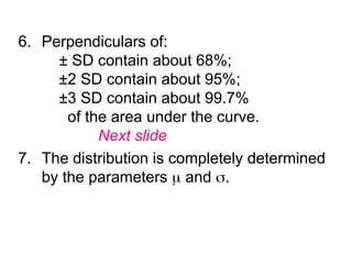 6. Perpendiculars of:
± SD contain about 68%;
±2 SD contain about 95%;
±3 SD contain about 99.7%
of the area under the curve.
Next slide
7. The distribution is completely determined
by the parameters  and .
 