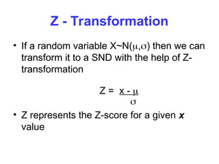 Z - Transformation
• If a random variable X~N(,) then we can
transform it to a SND with the help of Z-
transformation
Z = x - 

• Z represents the Z-score for a given x
value
 
