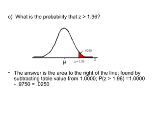 c) What is the probability that z > 1.96?
• The answer is the area to the right of the line; found by
subtracting table value from 1.0000; P(z > 1.96) =1.0000
- .9750 = .0250
 