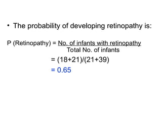 • The probability of developing retinopathy is:
P (Retinopathy) = No. of infants with retinopathy
Total No. of infants
= (18+21)/(21+39)
= 0.65
 