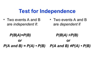 Test for Independence
• Two events A and B
are independent if:
P(B|A)=P(B)
or
P(A and B) = P(A) • P(B)
• Two events A and B
are dependent if
P(B|A) ≠P(B)
or
P(A and B) ≠P(A) • P(B)
 