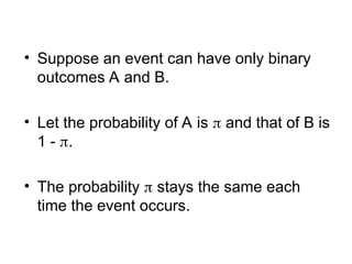 • Suppose an event can have only binary
outcomes A and B.
• Let the probability of A is  and that of B is
1 - .
• The probability  stays the same each
time the event occurs.
 