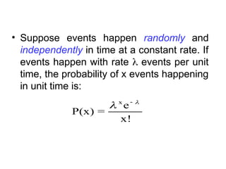 • Suppose events happen randomly and
independently in time at a constant rate. If
events happen with rate  events per unit
time, the probability of x events happening
in unit time is:
P(x) =
e
x!
x
 

 