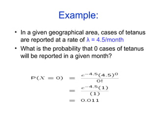 Example:
• In a given geographical area, cases of tetanus
are reported at a rate of λ = 4.5/month
• What is the probability that 0 cases of tetanus
will be reported in a given month?
 