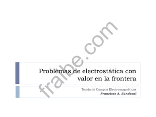 Problemas de electrostática con
valor en la frontera
Teoría de Campos Electromagnéticos
Francisco A. Sandoval
fralbe.com
 