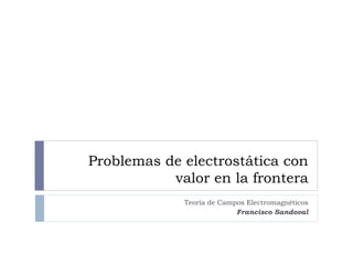 Problemas de electrostática con
valor en la frontera
Teoría de Campos Electromagnéticos
Francisco Sandoval
 
