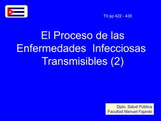 El Proceso de las
Enfermedades Infecciosas
Transmisibles (2)
Dpto. Salud Pública
Facultad Manuel Fajardo
TII pp 422 - 435
 