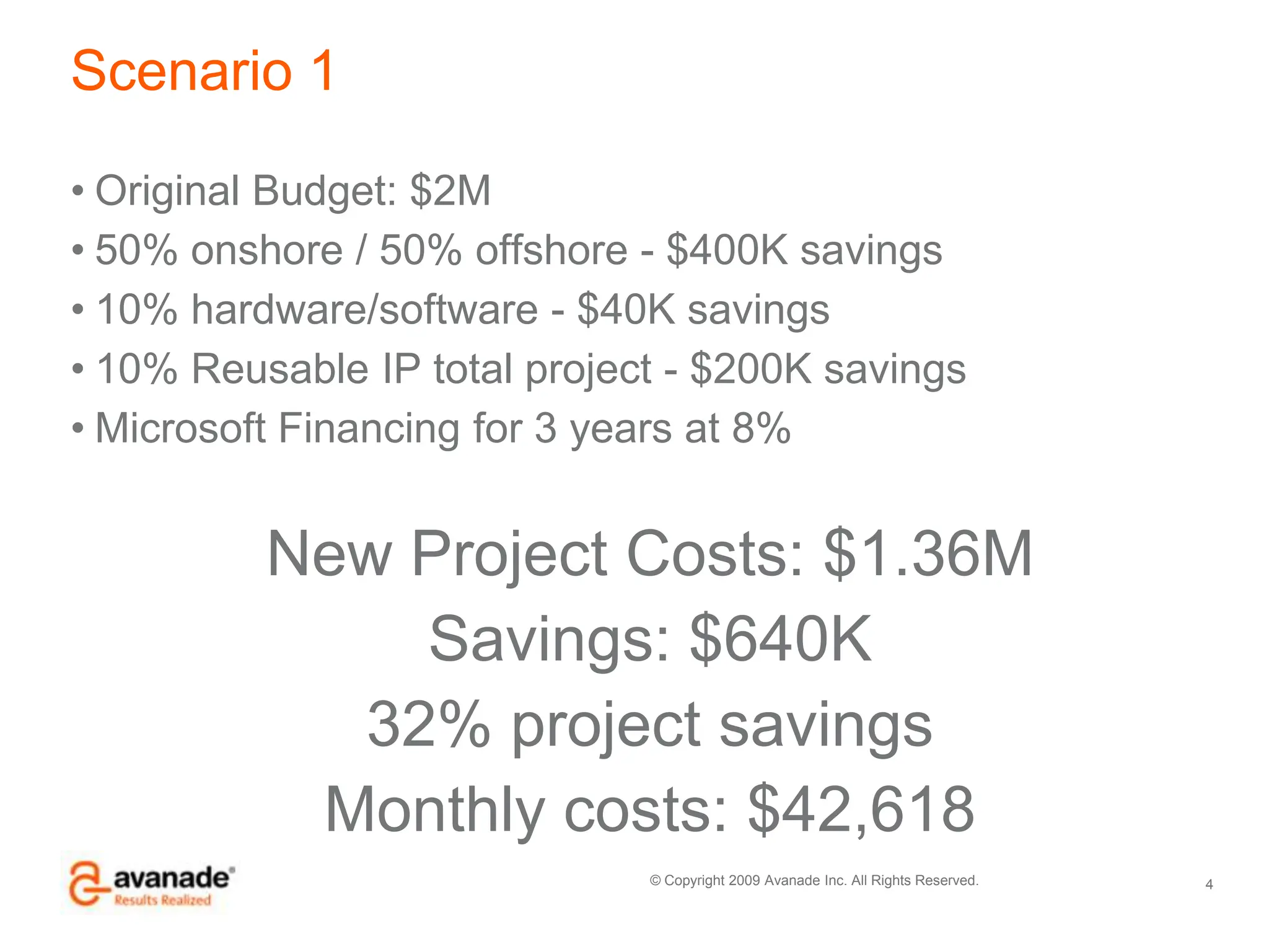 Scenario 1Original Budget: $2M50% onshore / 50% offshore - $400K savings10% hardware/software - $40K savings10% Reusable IP total project - $200K savingsMicrosoft Financing for 3 years at 8%New Project Costs: $1.36MSavings: $640K32% project savingsMonthly costs: $42,6184
