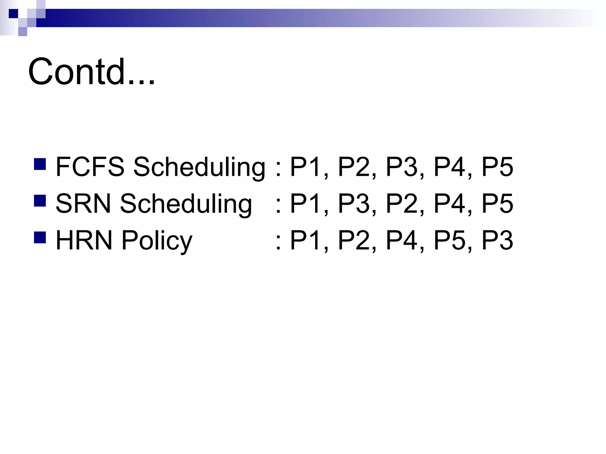 Contd...
 FCFS Scheduling : P1, P2, P3, P4, P5
 SRN Scheduling : P1, P3, P2, P4, P5
 HRN Policy : P1, P2, P4, P5, P3
 
