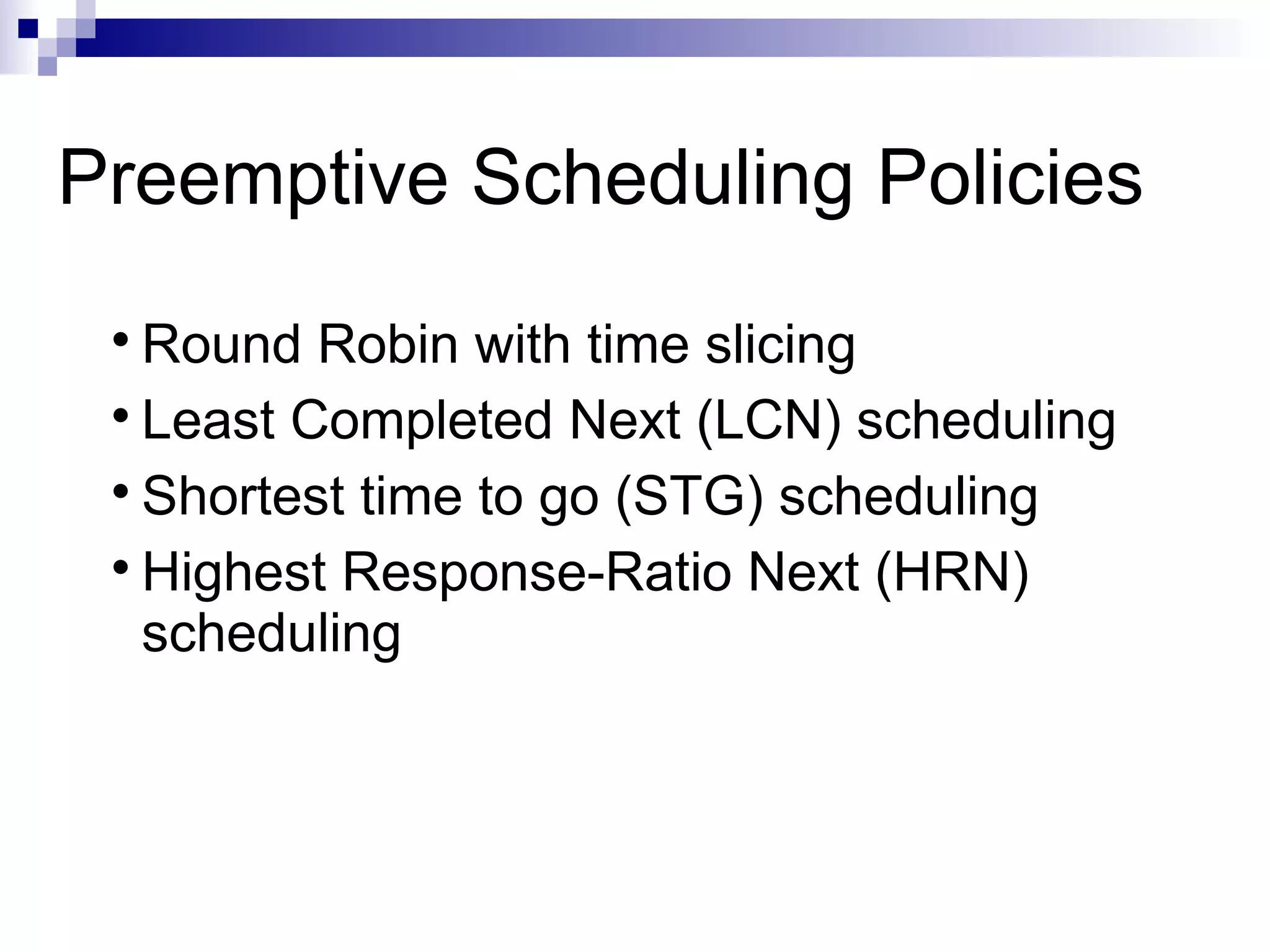 Preemptive Scheduling Policies

Round Robin with time slicing

Least Completed Next (LCN) scheduling

Shortest time to go (STG) scheduling

Highest Response-Ratio Next (HRN)
scheduling
 