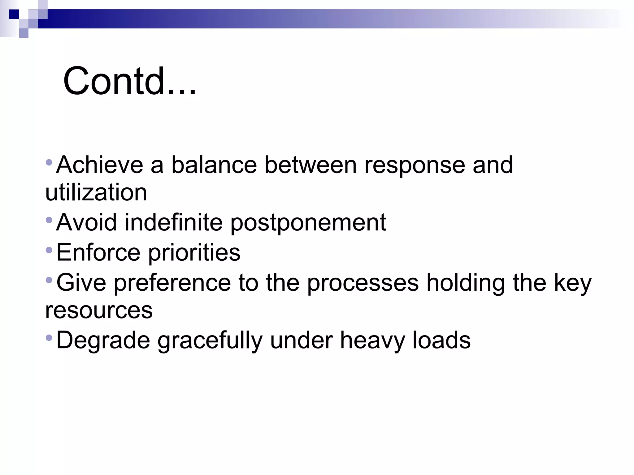 Contd...

Achieve a balance between response and
utilization

Avoid indefinite postponement

Enforce priorities

Give preference to the processes holding the key
resources

Degrade gracefully under heavy loads
 