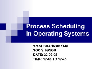 Process Scheduling
in Operating Systems
V.V.SUBRAHMANYAM
SOCIS, IGNOU
DATE: 22-02-08
TIME: 17-00 TO 17-45
 
