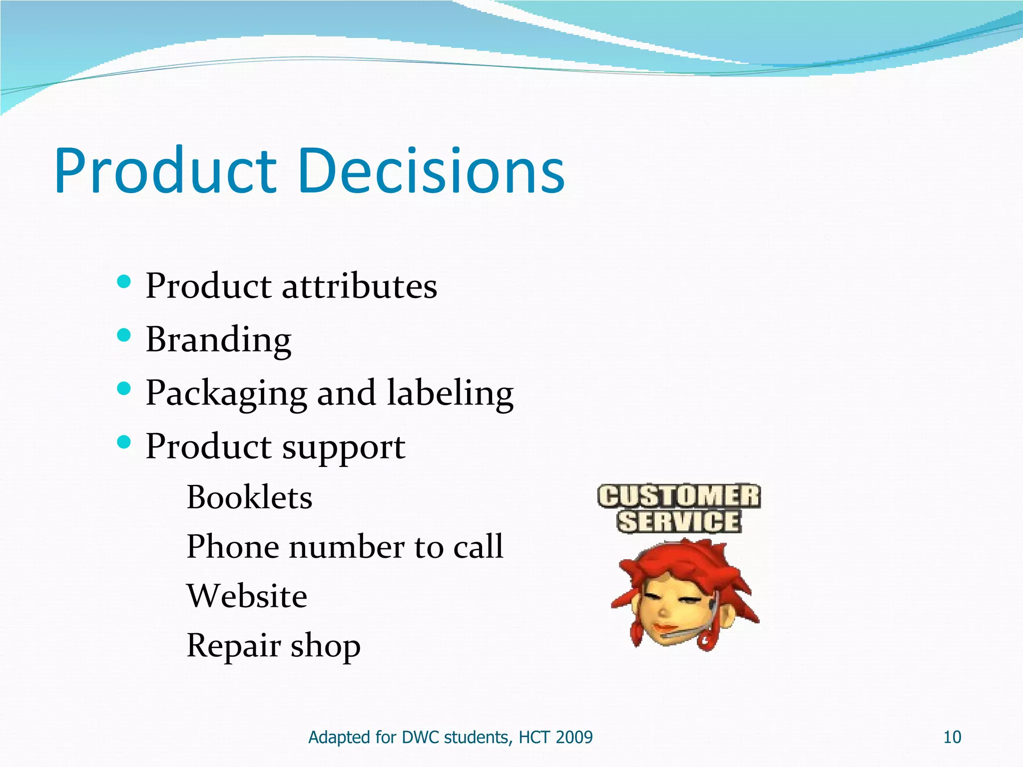 Product Decisions
   Product attributes
   Branding
   Packaging and labeling
   Product support
      Booklets
      Phone number to call
      Website
      Repair shop

              Adapted for DWC students, HCT 2009   10
 