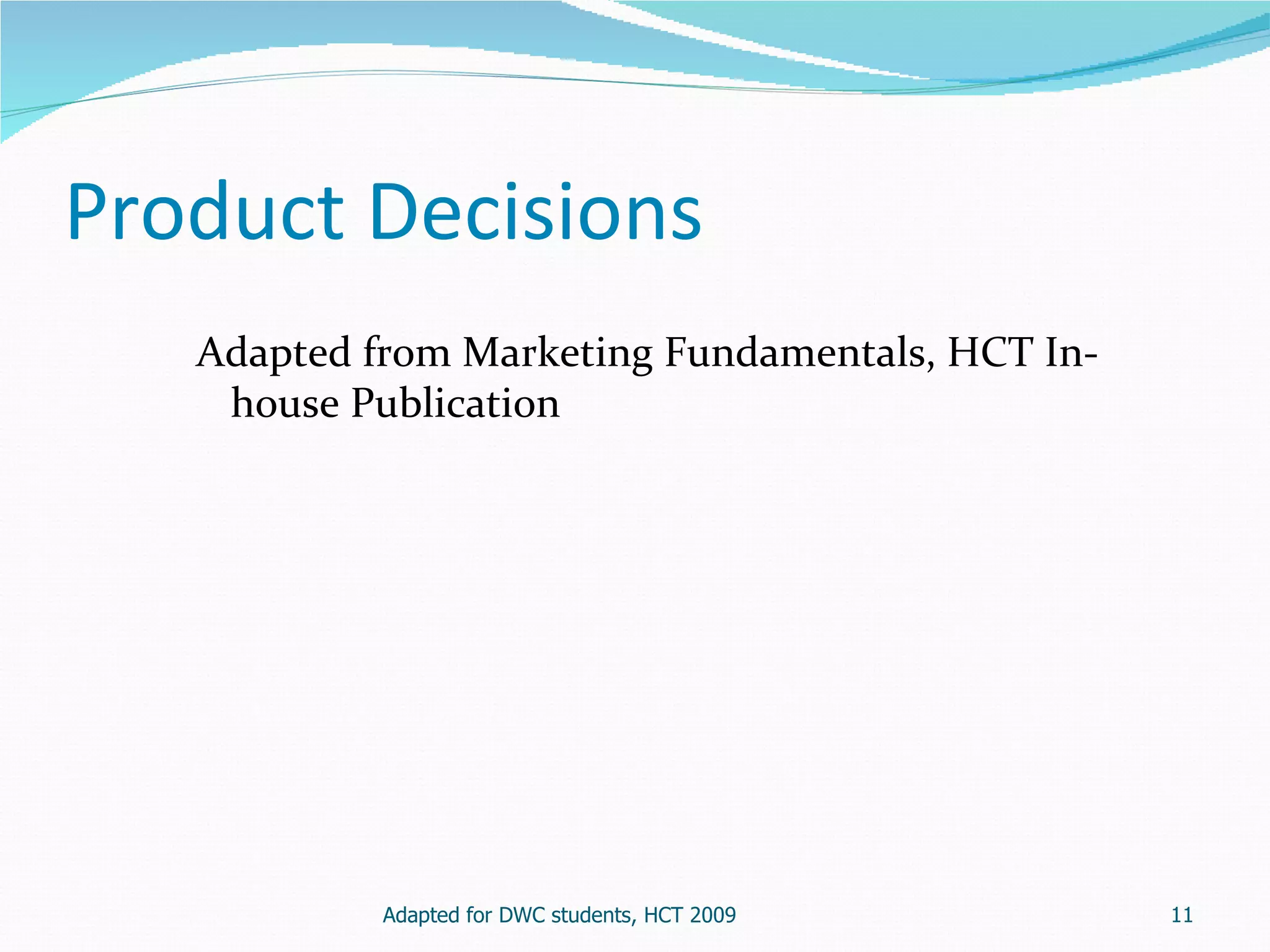 Product Decisions
   Adapted from Marketing Fundamentals, HCT In-
    house Publication




            Adapted for DWC students, HCT 2009    11
 